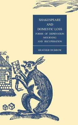 Shakespeare and Domestic Loss: Forms of Deprivation, Mourning, and Recuperation by Dubrow, Heather