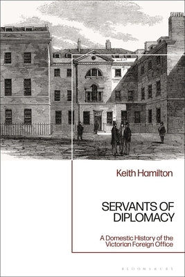 Servants of Diplomacy: A Domestic History of the Victorian Foreign Office by Hamilton, Keith