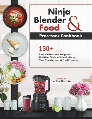 Ninja Blender and Food Processor Cookbook: 150+ Easy and Delicious Recipes for Healthier Meals and Snacks Using Your Ninja Blender & Food Processor by Koelpin, Earline