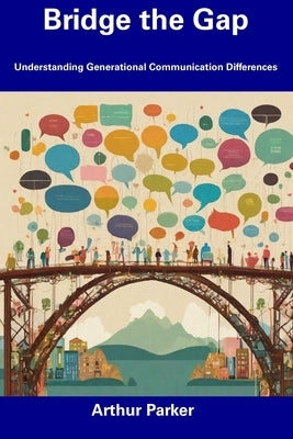 Bridge the Gap: Understanding Generational Communication Differences by Parker, Arthur