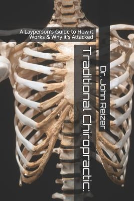 Traditional Chiropractic: A Layperson's Guide to How it Works & Why it's Attacked by Reizer, John L.