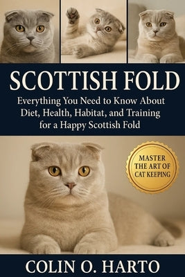 Scottish Fold: Everything You Need to Know About Diet, Health, Habitat, and Training for a Happy Scottish Fold by O. Harto, Colin