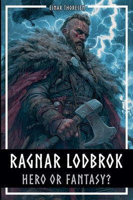 Ragnar Lodbrok - Hero or Fantasy?: Myth & Truth of a Viking Legend - Norse Mythology and Historical Facts by Thoresen, Einar