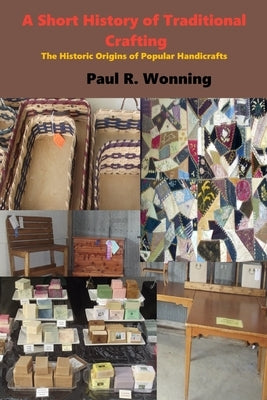 A Short History of Traditional Crafting: The Historic Origins of Popular Handicrafts by Wonning, Paul R.