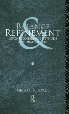 Balance and Refinement: Beyond Coherence Methods of Moral Inquiry by Depaul, Michael R.