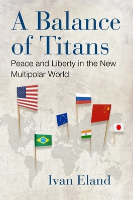 A Balance of Titans: Peace and Liberty in the New Multipolar World by Eland, Ivan