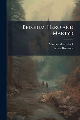 Belgium, Hero and Martyr: Visé, Liége, Dinant ... 1914-1915 by Maeterlinck, Maurice