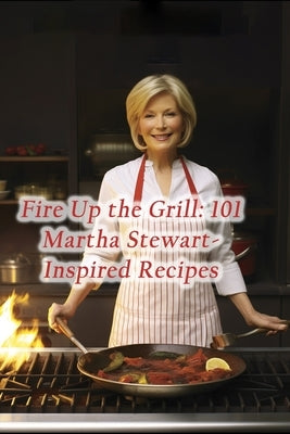 Fire Up the Grill: 101 Martha Stewart-Inspired Recipes by House Furu, Gourmet Grill