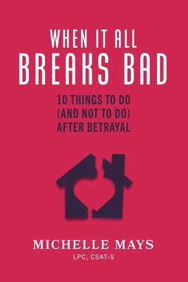 When It All Breaks Bad: 10 Things To Do (And Not Do) After Betrayal by Mays, Lpc Csat-S Michelle
