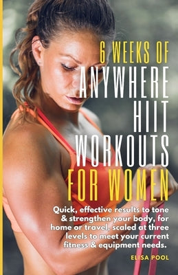 6 Weeks of Anywhere HIIT Workouts for Women: Quick, effective results that tone and strengthen your body, for home or travel, scaled at three levels t by Pool, Elisa J.