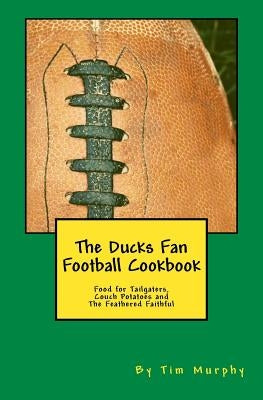 The Ducks Fan Football Cookbook: Food for Tailgaters, Couch Potatoes & The Feathered Faithful by Murphy, Tim