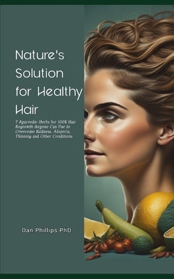 Nature's Solution for Healthy Hair: 7 Ayurvedic Herbs for 100% Hair Regrowth Anyone Can Use to Overcome Baldness, Alopecia, Thinning and Other Conditi by Phillips, Dan