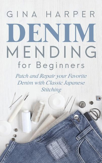 Denim Mending for Beginners: Patch and Repair your Favorite Denim with Classic Japanese Stitching by Harper, Gina
