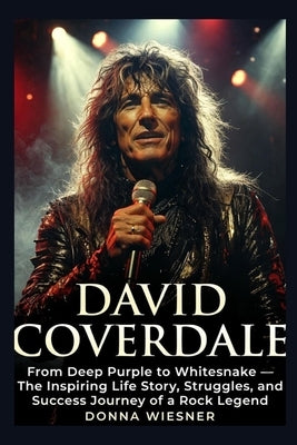 David Coverdale: From Deep Purple to Whitesnake - The Inspiring Life Story, Struggles, and Success Journey of a Rock Legend by Wiesner, Donna