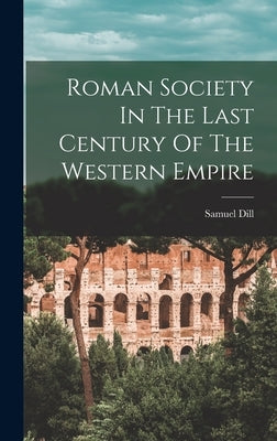 Roman Society In The Last Century Of The Western Empire by Dill, Samuel