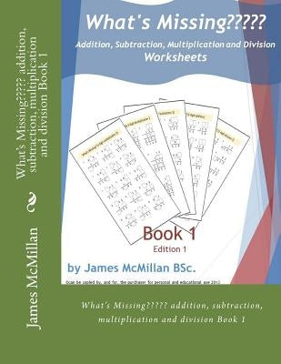What's Missing Addition, Subtraction, Multiplication and Division Book 1: (years 7 - 9) by McMillan Bsc, James