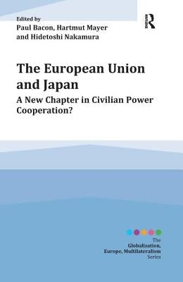 The European Union and Japan: A New Chapter in Civilian Power Cooperation? / Edited by Paul Bacon, Hartmut Mayer and Hidetoshi Nakamura by Bacon, Paul