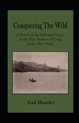 Conquering The Wild: The Life and Times of the First Settlers of Long Lake, New York by Huntley, Gail