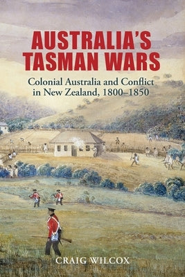 Australia's Tasman Wars: Colonial Australia and Conflict in New Zealand, 1800-1850 by Wilcox, Craig