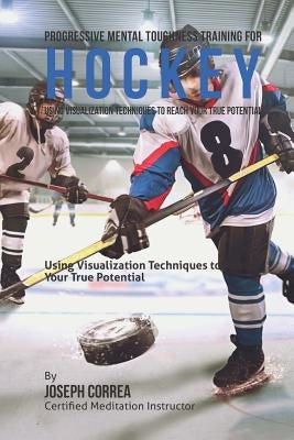 Progressive Mental Toughness Training for Hockey: Using Visualization Techniques to Reach Your True Potential by Correa (Certified Meditation Instructor)