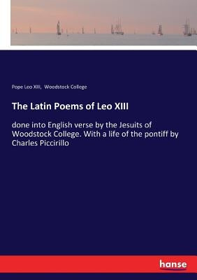 The Latin Poems of Leo XIII: done into English verse by the Jesuits of Woodstock College. With a life of the pontiff by Charles Piccirillo by Leo XIII, Pope