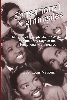 Sensational Nightingales: The Story of Joseph "Jo Jo" Wallace & the Early Days of the Sensational Nightingales by Nations, Opal Louis