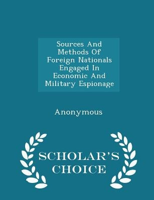 Sources and Methods of Foreign Nationals Engaged in Economic and Military Espionage - Scholar's Choice Edition by United States Congress House of Represen