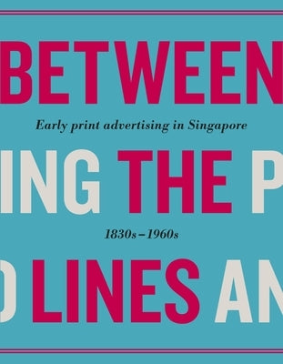 Between the Lines: Early Advertising in Singapore: 1830s - 1960s by Various