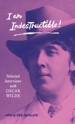 I am Indestructible!: Selected Interviews with Oscar Wilde by Marland, Rob