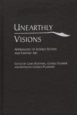 Unearthly Visions: Approaches to Science Fiction and Fantasy Art by Westfahl, Gary