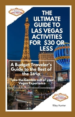 The Ultimate Guide to Las Vegas Activities for $30 or Less: A Budget Traveler's Guide to the Best of the Strip: Take the Gamble out of your Vegas Expe by Hunter, Riley