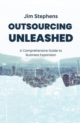 Outsourcing Unleashed: A Comprehensive Guide to Business Expansion by Stephens, Jim