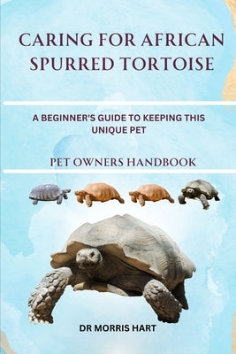 Caring for African Spurred Tortoise: A Beginner's Guide to Keeping This Unique Pet by Hart, Morris