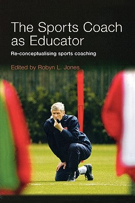 The Sports Coach as Educator: Re-conceptualising Sports Coaching by Jones, Robyn L.