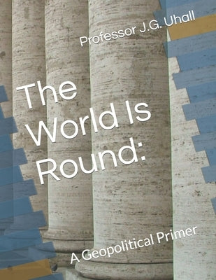 The World Is Round: A Geopolitical Primer by Uhall, J. G.