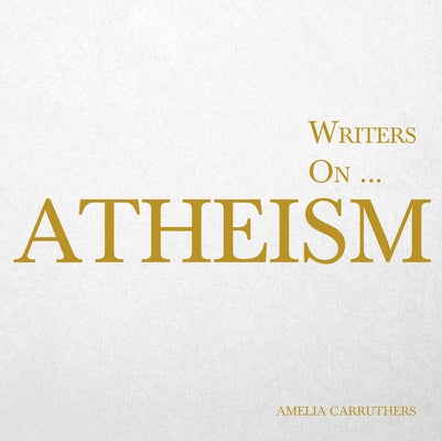 Writers on... Atheism (A Book of Quotations, Poems and Literary Reflections): (A Book of Quotations, Poems and Literary Reflections) by Carruthers, Amelia