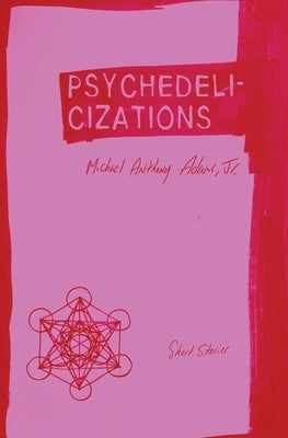 Psychedelicizations: Short Stories by Adams, Michael Anthony, Jr.