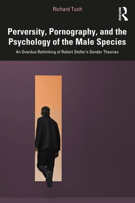 Perversity, Pornography, and the Psychology of the Male Species: An Overdue Rethinking of Robert Stoller's Gender Theories by Tuch, Richard