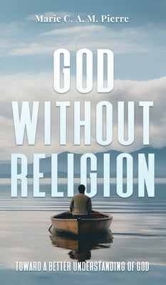 God Without Religion: Toward a better understanding of God by Pierre, Marie C. a. M.