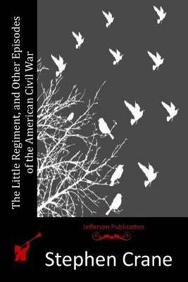 The Little Regiment, and Other Episodes of the American Civil War by Crane, Stephen