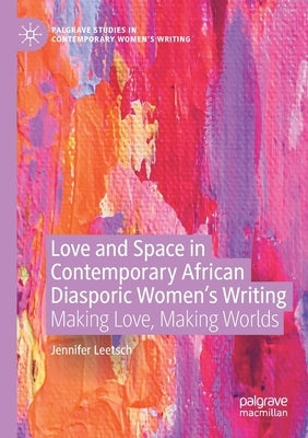 Love and Space in Contemporary African Diasporic Women's Writing: Making Love, Making Worlds by Leetsch, Jennifer