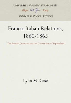 Franco-Italian Relations, 1860-1865: The Roman Question and the Convention of September by Case, Lynn M.