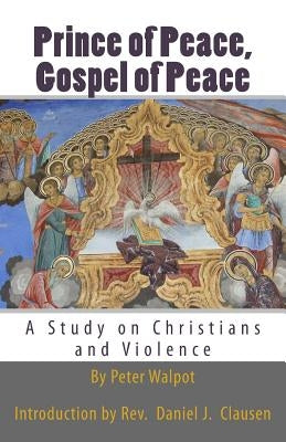 Prince of Peace, Gospel of Peace: A Study on Christians and Violence by Clausen, Daniel J.