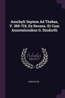 Aeschyli Septem Ad Thebas, V. 369-719, Ex Recens. Et Cum Annotationibus G. Dindorfii by Aeschylus