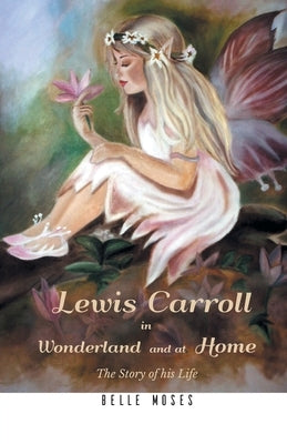 Lewis Carroll in Wonderland and at Home The Story of his Life by Moses, Belle