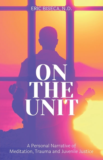 On The Unit: A Personal Narrative of Meditation, Trauma and Juvenile Justice by Biseca, Eric