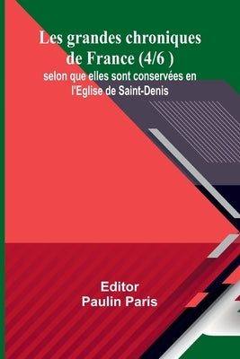 Les grandes chroniques de France (4/6 ); selon que elles sont conservées en l'Eglise de Saint-Denis by Paris, Paulin