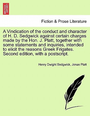 A Vindication of the Conduct and Character of H. D. Sedgwick Against Certain Charges Made by the Hon. J. Platt, Together with Some Statements and Inqu by Sedgwick, Henry Dwight