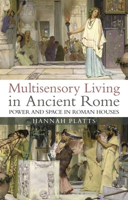 Multisensory Living in Ancient Rome: Power and Space in Roman Houses by Platts, Hannah