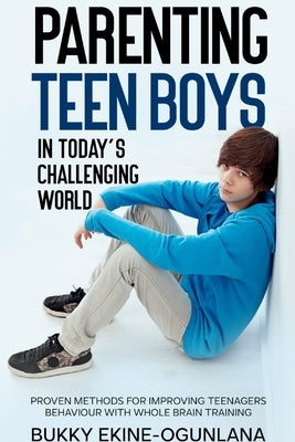 Parenting Teen Boys in Today's Challenging World: Proven Methods for Improving Teenagers Behaviour with Whole Brain by Ekine-Ogunlana, Bukky